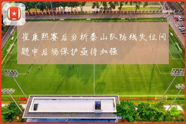 崔康熙赛后分析泰山队防线失位问题中后场保护亟待加强