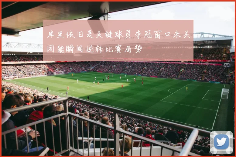 库里依旧是关键球员夺冠窗口未关闭能瞬间逆转比赛局势