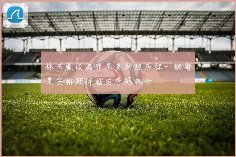林书豪谈离开尼克斯经历称一切都是安排期待猛龙夺冠机会