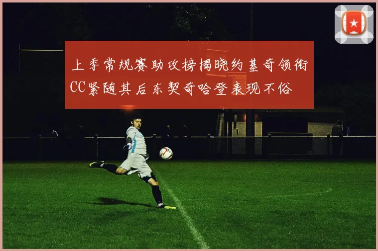 上季常规赛助攻榜揭晓约基奇领衔CC紧随其后东契奇哈登表现不俗