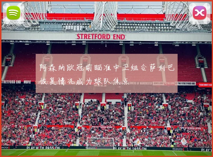 阿森纳欧冠前瞄准中卫组合萨利巴恢复情况成为球队焦点