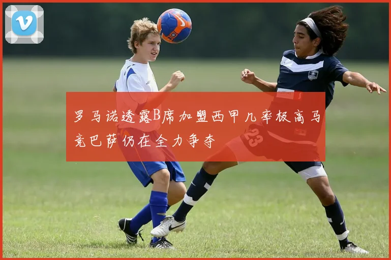 罗马诺透露B席加盟西甲几率极高马竞巴萨仍在全力争夺