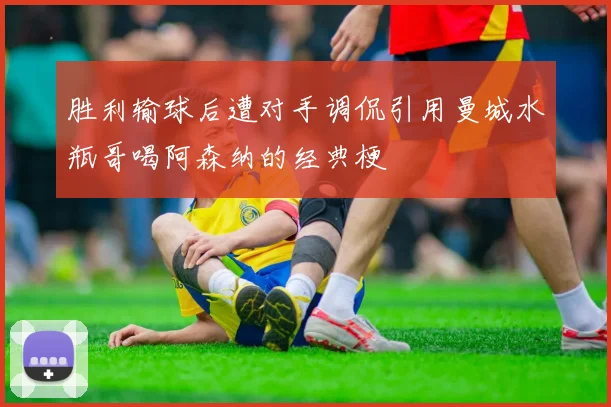 胜利输球后遭对手调侃引用曼城水瓶哥喝阿森纳的经典梗