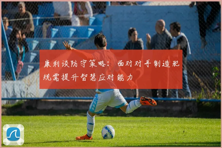 康利谈防守策略：面对对手制造犯规需提升智慧应对能力