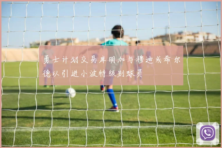 勇士计划交易库明加与穆迪或希尔德以引进小波特级别球员