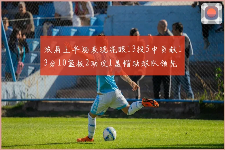 浓眉上半场表现亮眼13投5中贡献13分10篮板2助攻1盖帽助球队领先