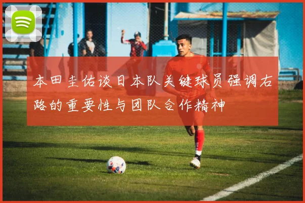 本田圭佑谈日本队关键球员强调右路的重要性与团队合作精神