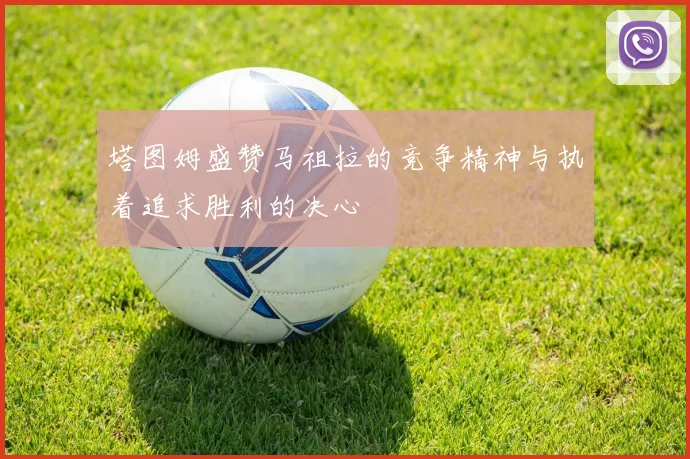 塔图姆盛赞马祖拉的竞争精神与执着追求胜利的决心