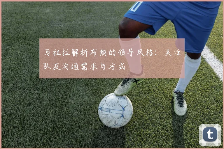 马祖拉解析布朗的领导风格：关注队友沟通需求与方式