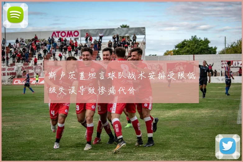 斯卢茨基坦言球队战术安排受限低级失误导致惨痛代价