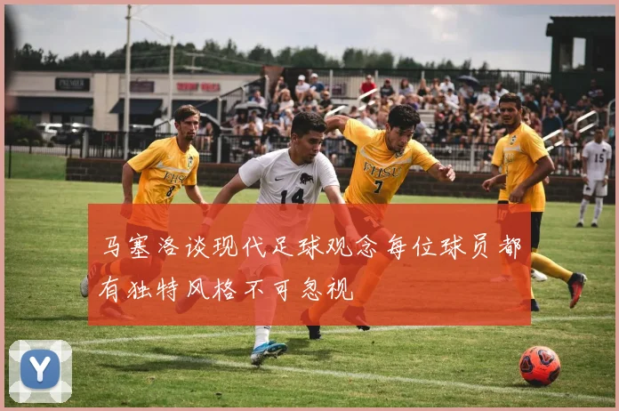 马塞洛谈现代足球观念每位球员都有独特风格不可忽视
