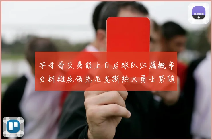 字母哥交易截止日后球队归属概率分析雄鹿领先尼克斯热火勇士紧随其后