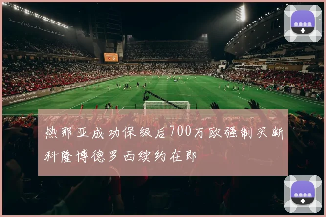 热那亚成功保级后700万欧强制买断科隆博德罗西续约在即