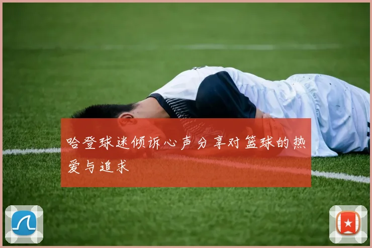 哈登球迷倾诉心声分享对篮球的热爱与追求