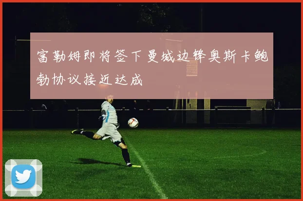 富勒姆即将签下曼城边锋奥斯卡鲍勃协议接近达成