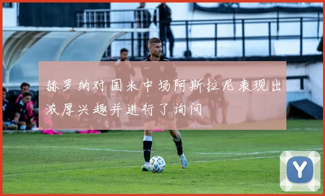 赫罗纳对国米中场阿斯拉尼表现出浓厚兴趣并进行了询问