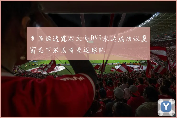 罗马诺透露尤文与DV9未达成协议夏窗无下家或将重返球队