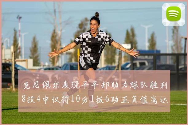 克尼佩尔表现平平却助力球队胜利8投4中仅得10分1板6助正负值高达23
