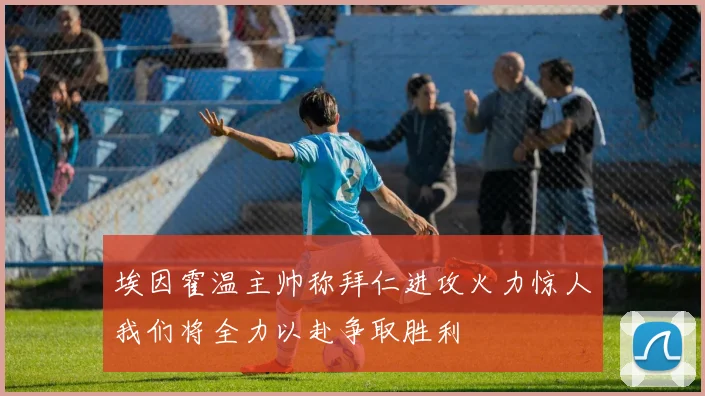 埃因霍温主帅称拜仁进攻火力惊人我们将全力以赴争取胜利