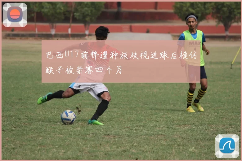 巴西U17前锋遭种族歧视进球后模仿猴子被禁赛四个月