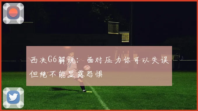 西决G6解说：面对压力你可以失误但绝不能显露恐惧