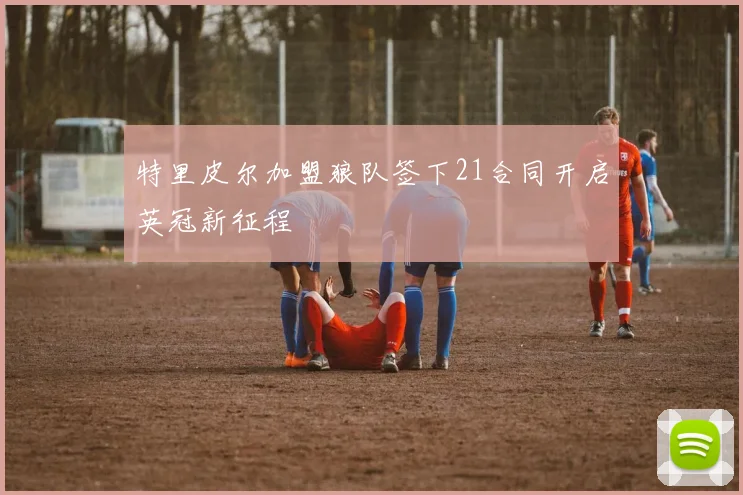 特里皮尔加盟狼队签下21合同开启英冠新征程